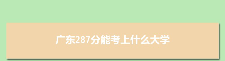 广东287分能考上什么大学,2022广东287分左右的大学名单