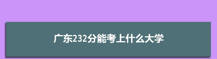 广东232分能考上什么大学,2022广东232分左右的大学名单