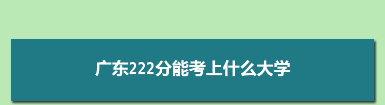 广东222分能考上什么大学,2022广东222分左右的大学名单