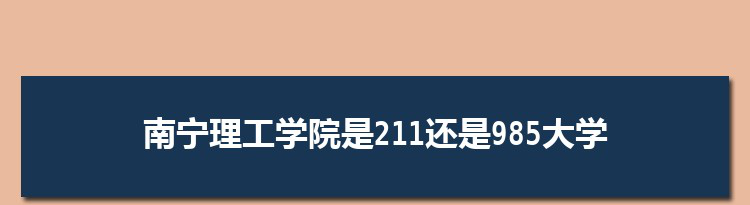 南宁理工学院是211还是985大学,全国211和985大学名单排名表