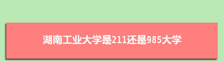 湖南工业大学是211还是985大学,全国211和985大学名单排名表