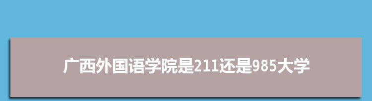 广西外国语学院是211还是985大学,全国211和985大学名单排名表