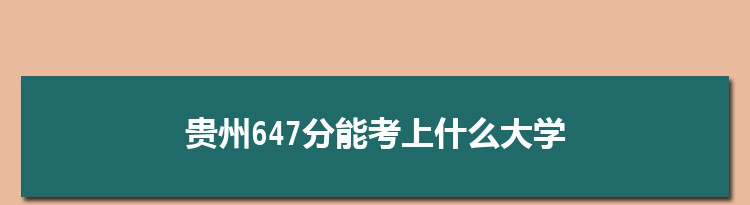 贵州647分能考上什么大学,2022贵州647分左右的大学名单