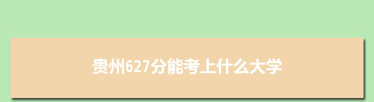贵州627分能考上什么大学,2022贵州627分左右的大学名单