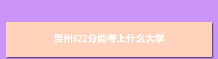 贵州622分能考上什么大学,2022贵州622分左右的大学名单