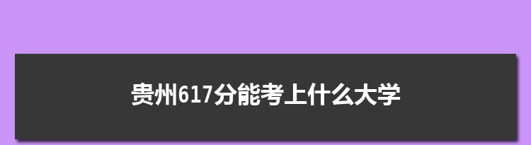 贵州617分能考上什么大学,2022贵州617分左右的大学名单