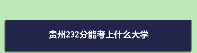 贵州232分能考上什么大学,2022贵州232分左右的大学名单
