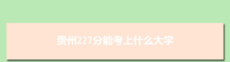 贵州227分能考上什么大学,2022贵州227分左右的大学名单