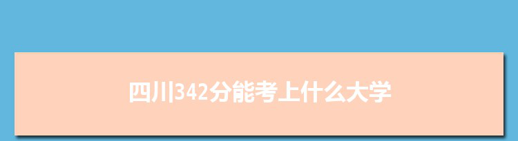 四川342分能考上什么大学,2022四川342分左右的大学名单