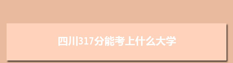 四川317分能考上什么大学,2022四川317分左右的大学名单