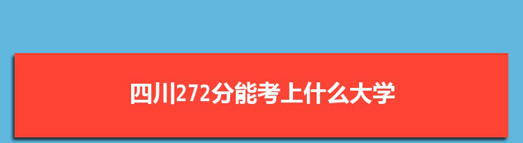 四川272分能考上什么大学,2022四川272分左右的大学名单