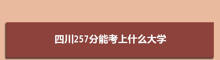 四川257分能考上什么大学,2022四川257分左右的大学名单