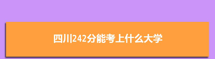 四川242分能考上什么大学,2022四川242分左右的大学名单