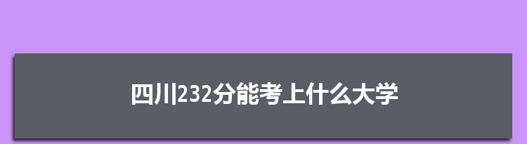 四川232分能考上什么大学,2022四川232分左右的大学名单