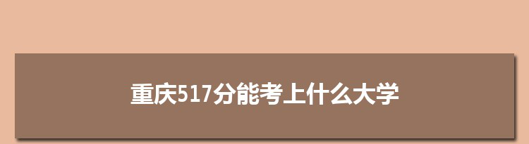 重庆517分能考上什么大学,2022重庆517分左右的大学名单