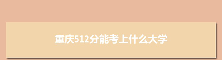 重庆512分能考上什么大学,2022重庆512分左右的大学名单