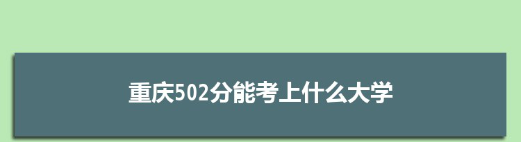 重庆502分能考上什么大学,2022重庆502分左右的大学名单
