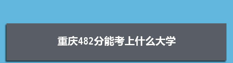 重庆482分能考上什么大学,2022重庆482分左右的大学名单