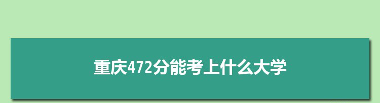 重庆472分能考上什么大学,2022重庆472分左右的大学名单