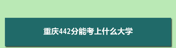 重庆442分能考上什么大学,2022重庆442分左右的大学名单