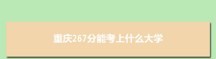 重庆267分能考上什么大学,2022重庆267分左右的大学名单