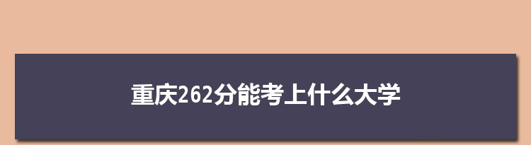 重庆262分能考上什么大学,2022重庆262分左右的大学名单