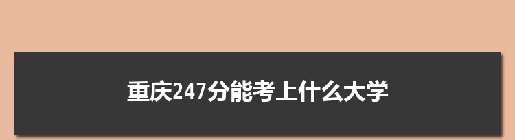 重庆247分能考上什么大学,2022重庆247分左右的大学名单