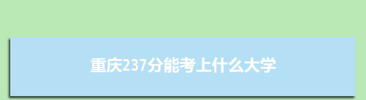 重庆237分能考上什么大学,2022重庆237分左右的大学名单