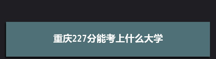重庆227分能考上什么大学,2022重庆227分左右的大学名单