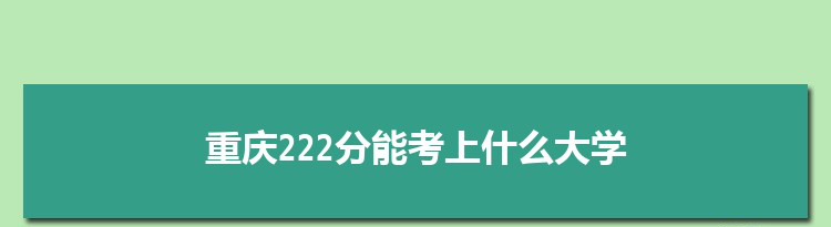 重庆222分能考上什么大学,2022重庆222分左右的大学名单