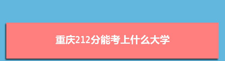 重庆212分能考上什么大学,2022重庆212分左右的大学名单