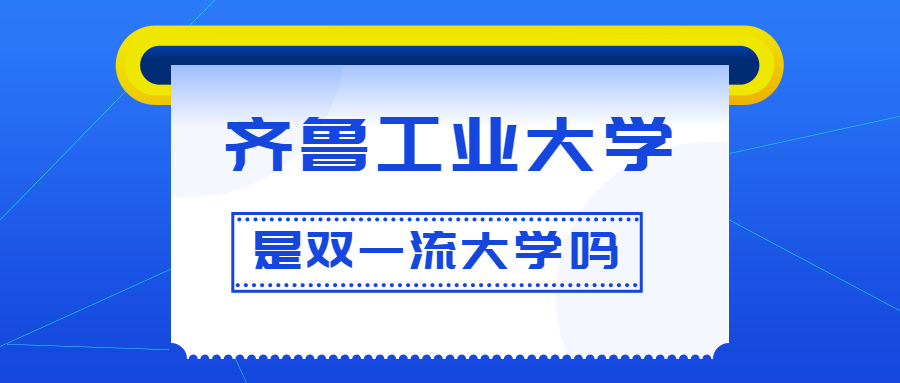 齐鲁工业大学是双一流大学吗？是一流学科建设高校吗？算是名校吗？