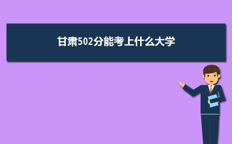 甘肃502分能考上什么大学,2022甘肃502分左右的大学名单