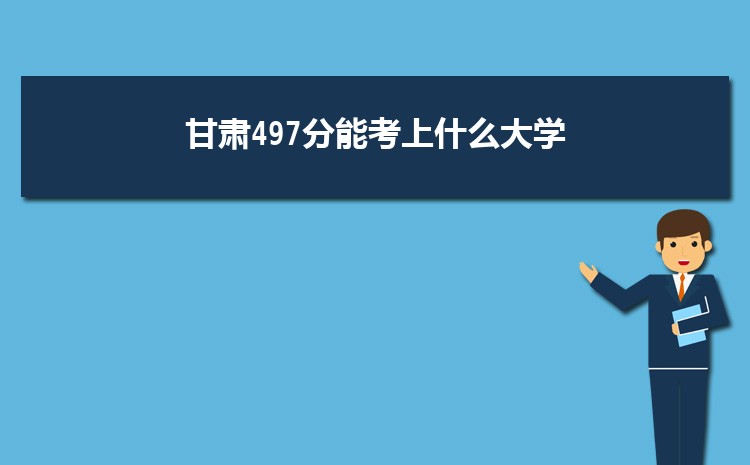 甘肃497分能考上什么大学,2022甘肃497分左右的大学名单