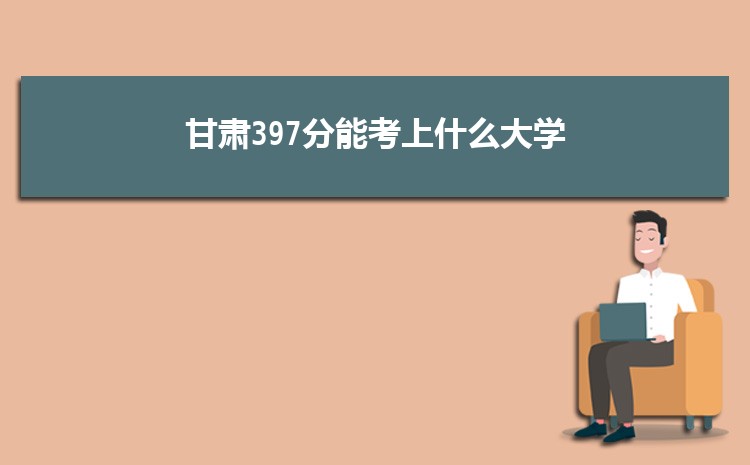 甘肃397分能考上什么大学,2022甘肃397分左右的大学名单