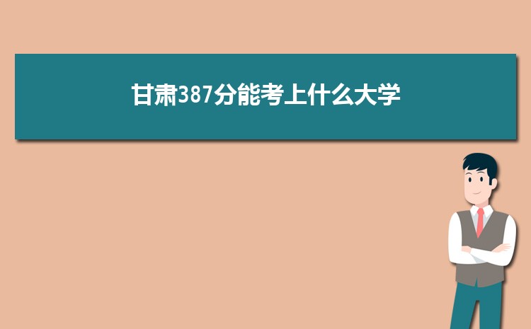 甘肃387分能考上什么大学,2022甘肃387分左右的大学名单