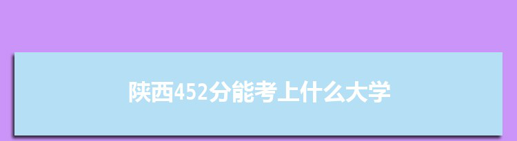 陕西452分能考上什么大学,2022陕西452分左右的大学名单