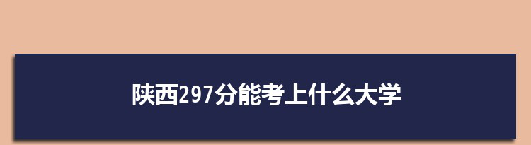 陕西297分能考上什么大学,2022陕西297分左右的大学名单