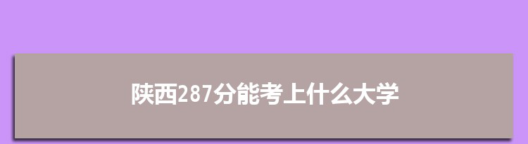 陕西287分能考上什么大学,2022陕西287分左右的大学名单