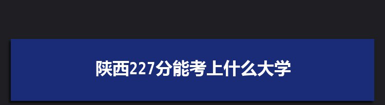 陕西227分能考上什么大学,2022陕西227分左右的大学名单