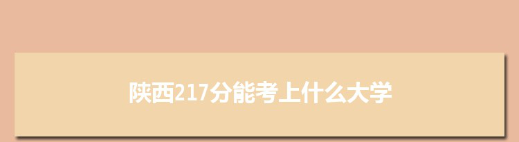 陕西217分能考上什么大学,2022陕西217分左右的大学名单