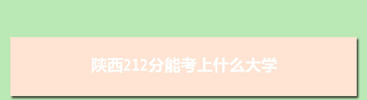 陕西212分能考上什么大学,2022陕西212分左右的大学名单