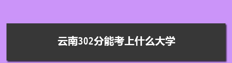 云南302分能考上什么大学,2022云南302分左右的大学名单