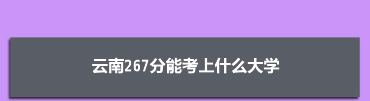 云南267分能考上什么大学,2022云南267分左右的大学名单