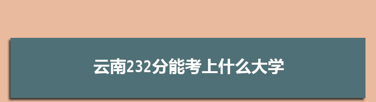 云南232分能考上什么大学,2022云南232分左右的大学名单