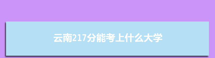 云南217分能考上什么大学,2022云南217分左右的大学名单