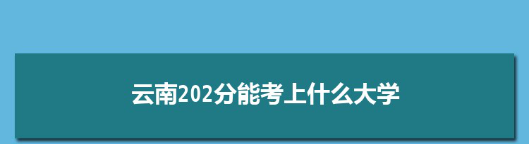 云南202分能考上什么大学,2022云南202分左右的大学名单
