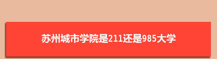 苏州城市学院是211还是985大学,全国211和985大学名单排名表
