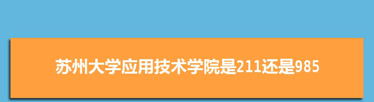 苏州大学应用技术学院是211还是985大学,全国211和985大学名单排名表