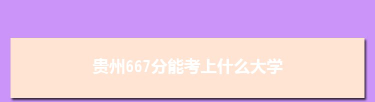 贵州667分能考上什么大学,2022贵州667分左右的大学名单